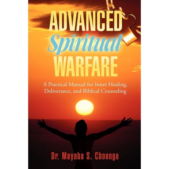 Advanced Spiritual Warfare: A Practical Manual for Inner Healing, Deliverance, and Biblical (Paperback) by Dr. Mayaba S Choongo