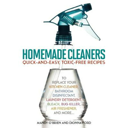 Homemade Cleaners : Quick-And-Easy, Toxin-Free Recipes to Replace Your Kitchen Cleaner, Bathroom Disinfectant, Laundry Detergent, Bleach, Bug Killer, Air Freshener, and More