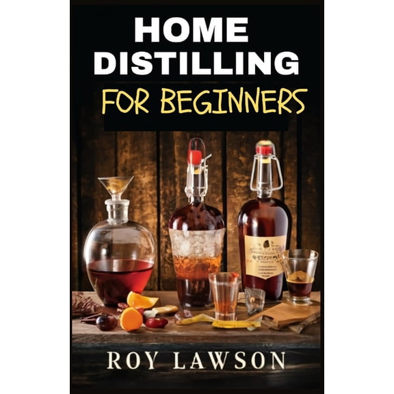 Home Distilling for Beginners: The Ultimate Guide to Making Your Own Liqueur, wine, Moonshine, and More, (Paperback)