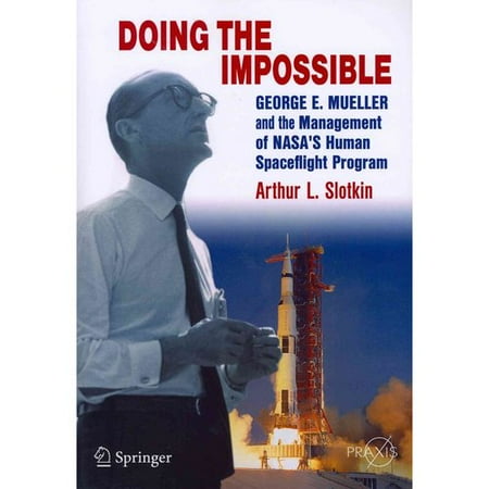 Doing the Impossible: George E. Mueller and the Management of NASA S Human Spaceflight Program