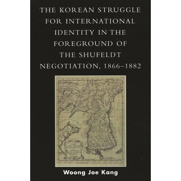 The Korean Struggle for International Identity in the Foreground of the Shufeldt Negotiation, 1866-1882, (Paperback)