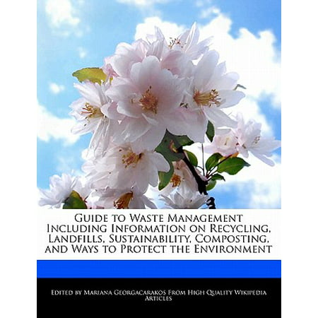 Guide to Waste Management Including Information on Recycling, Landfills, Sustainability, Composting, and Ways to Protect the