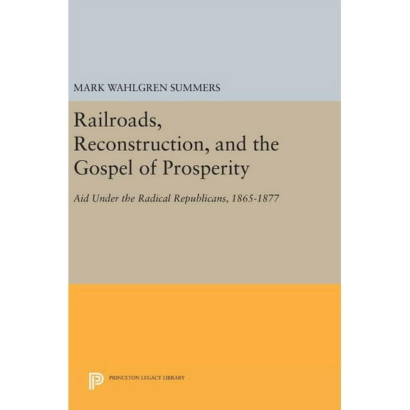 Princeton Legacy Library Railroads, Reconstruction, and the Gospel of Prosperity: Aid Under the Radical Republicans, 1865-1877, Book 618, (Hardcover)