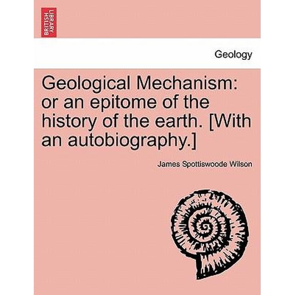 Geological Mechanism: or an epitome of the history of the earth. [With an autobiography.]