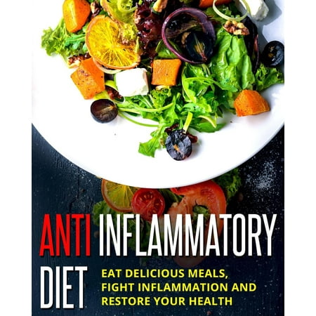 Anti Inflammatory Diet - Eat Delicious Meals, Fight Inflammation And Restore Your Health - (Best Anti Inflammatory Foods To Eat)