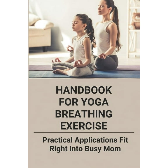 Handbook For Yoga Breathing Exercise: Practical Applications Fit Right Into Busy Mom: Yoga For Moms (Paperback)