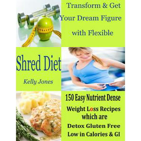 Transform & Get Your Dream Figure with Flexible Shred Diet : 150 Easy Nutrient Dense Weight Loss Recipes Which are Detox Gluten Free Low in Calories & GI -