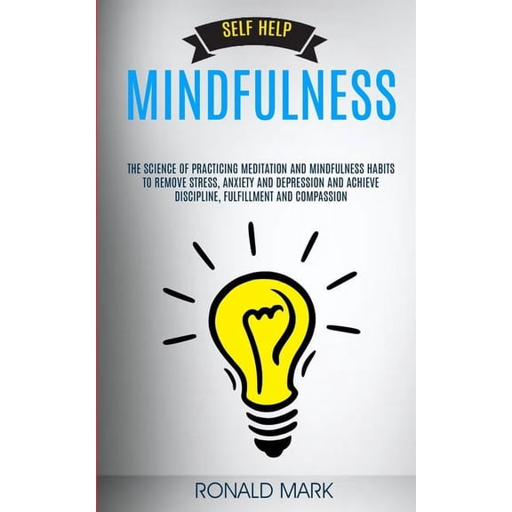 Self Help: Mindfulness: The Science Of Practicing Meditation And Mindfulness Habits To Remove Stress, Anxiety And Depres, (Paperback)