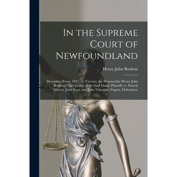 In the Supreme Court of Newfoundland [microform]: December Term, 1837, 1st Victoria, the Honourable Henry John Boulton, Chief Justice of the Said Island, Plaintiff, Vs. Patrick Morris, John Kent, and