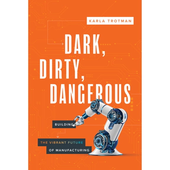 Pre-Owned Dark, Dirty, Dangerous: Building the Vibrant Future of Manufacturing (Paperback) 164225990X 9781642259902