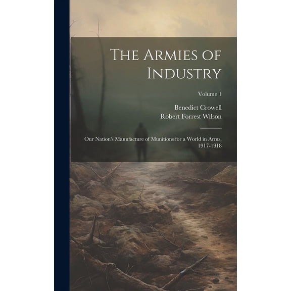 The Armies of Industry; our Nation's Manufacture of Munitions for a World in Arms, 1917-1918; Volume 1, (Hardcover)
