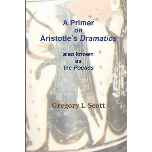 A Primer on Aristotle's DRAMATICS: also known as the POETICS, (Paperback)