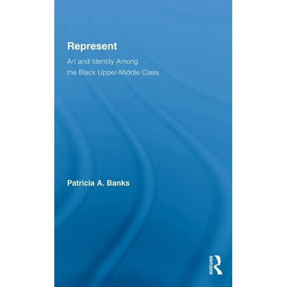 Routledge Research in Race and Ethnicity Represent: Art and Identity Among the Black Upper-Middle Class, Book 03, (Hardcover)