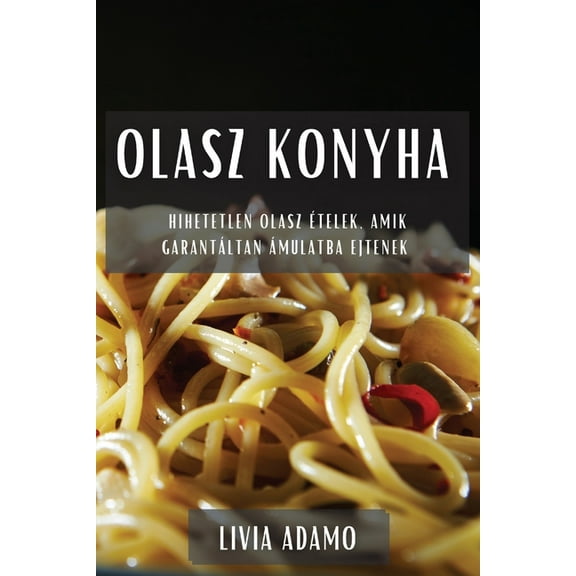 Olasz Konyha: Hihetetlen olasz ételek, amik garantáltan ámulatba ejtenek, (Paperback)