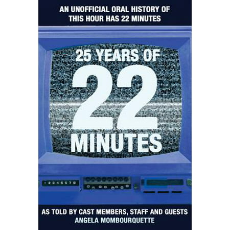 25 Years of 22 Minutes : An Unauthorized Oral History of This Hour Has 22 Minutes, as Told by Cast Members, Staff, and