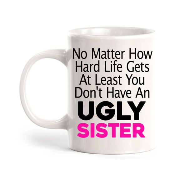 No Matter How Hard Life Gets At Least You Don't Have An Ugly Sister 11oz Ceramic Coffee Mug | Funny Home Cups