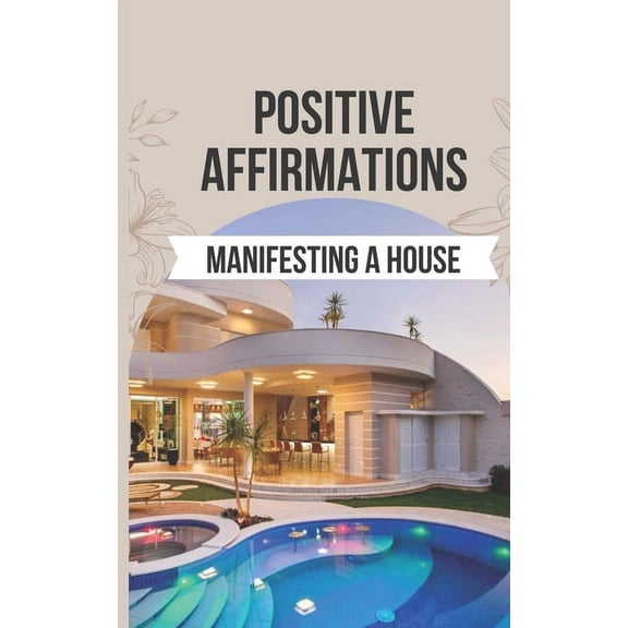 Positive Affirmations for Manifesting a House: 50 Affirmations to Say Goodbye to the Frustration of Unmet Desires and Hello to the Joy of Manifesting Your Dream Home (Paperback)