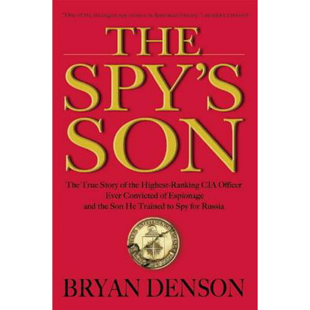 The Spy's Son : The True Story of the Highest-Ranking CIA Officer Ever Convicted of Espionage and the Son He Trained to Spy for
