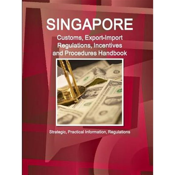 Singapore Customs, Export-Import Regulations, Incentives and Procedures Handbook: Strategic, Practical Information, Regulations (Paperback)