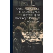 Observations on the Causes and Treatment of Ulcerous Diseases of the Leg (Hardcover)