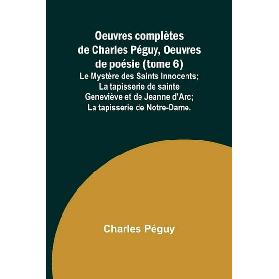 Oeuvres complètes de Charles Péguy, Oeuvres de poésie (tome 6); Le Mystère des Saints Innocents; La tapisserie de sainte, (Paperback)