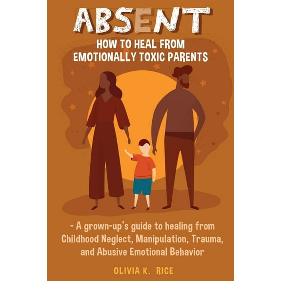 Absent: How to Heal from Emotionally Toxic Parents - A Grown-Up's Guide to Healing from Childhood Neglect, Manipulation,, (Paperback)