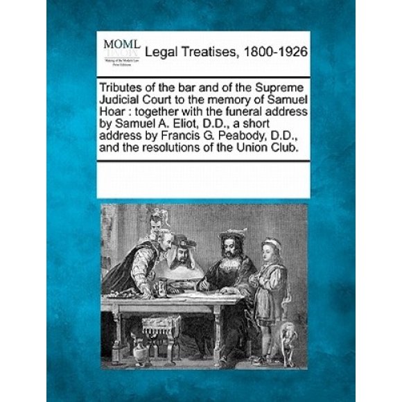 Tributes of the Bar and of the Supreme Judicial Court to the Memory of Samuel Hoar: Together with the Funeral Address by Samuel A. Eliot, D.D., a Short Address by Francis G. Peabody, D.D., and the Res