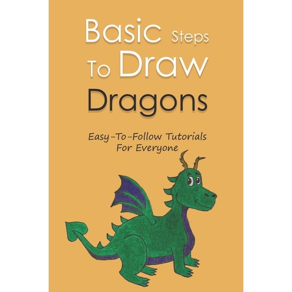 Basic Steps To Draw Dragons: Easy-To-Follow Tutorials For Everyone: Dragons Drawing 101 (Paperback)