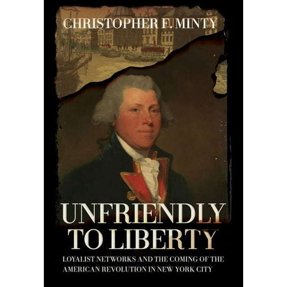 Unfriendly to Liberty: Loyalist Networks and the Coming of the American Revolution in New York City, (Hardcover)