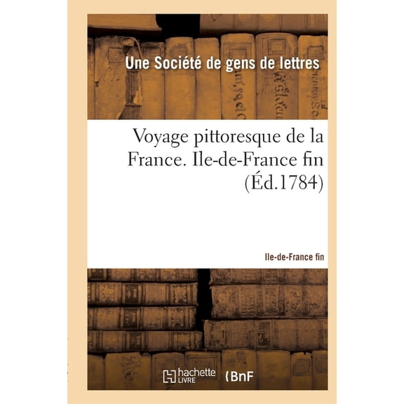 Voyage Pittoresque de la France Avec La Description de Toutes Ses Provinces : Ouvrage National, Dédié Au Roi. Ile-De-France Fin (Paperback)