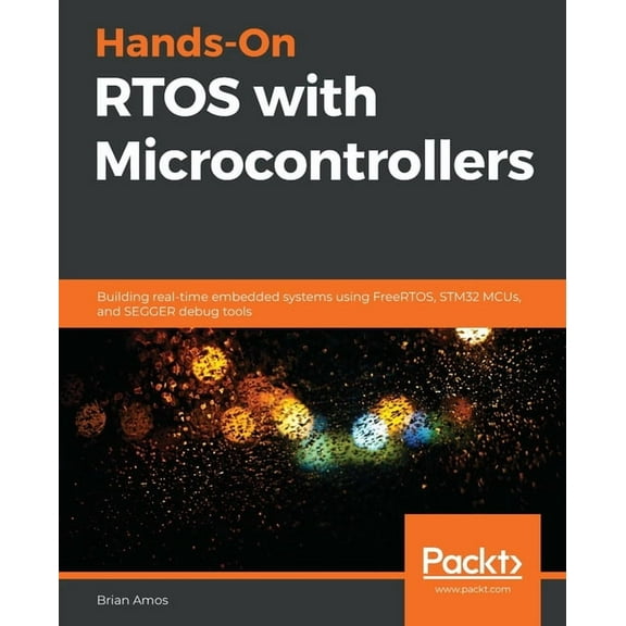 Hands-On RTOS with Microcontrollers: Building real-time embedded systems using FreeRTOS, STM32 MCUs, and SEGGER debug to, (Paperback)