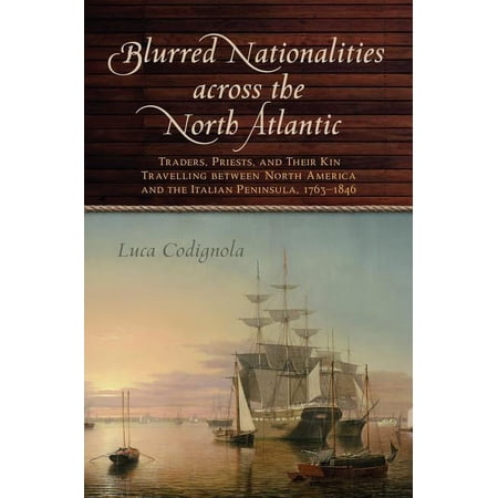 Emilio Goggio Publications: Blurred Nationalities across the North Atlantic: Traders Priests and Their Kin Travelling between North America and the Italian Peninsula 1763-1846 (Hardcover)