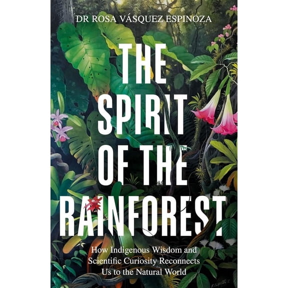 Spirit of the Rainforest: How Indigenous Wisdom and Scientific Curiosity Reconnects Us to the Natural World, (Hardcover)