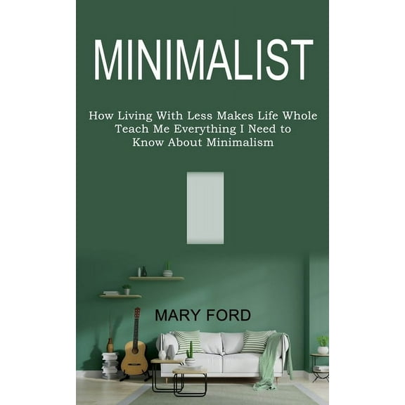 Minimalist: Teach Me Everything I Need to Know About Minimalism (How Living With Less Makes Life Whole), (Paperback)
