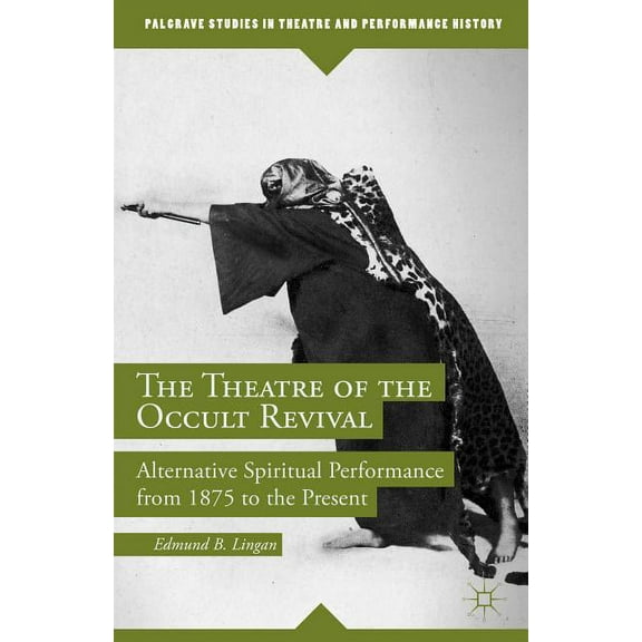 Palgrave Studies in Theatre and Performa The Theatre of the Occult Revival: Alternative Spiritual Performance from 1875 to the Present, (Hardcover)