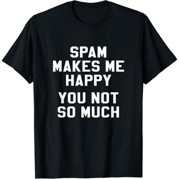 Spam Makes Me Happy You Not So Much Funny T Shirt
