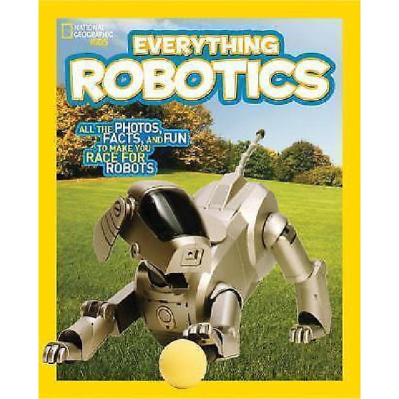 National Geographic Kids Everything Robotics: All the Photos, Facts, and Fun to Make You Race for Robots