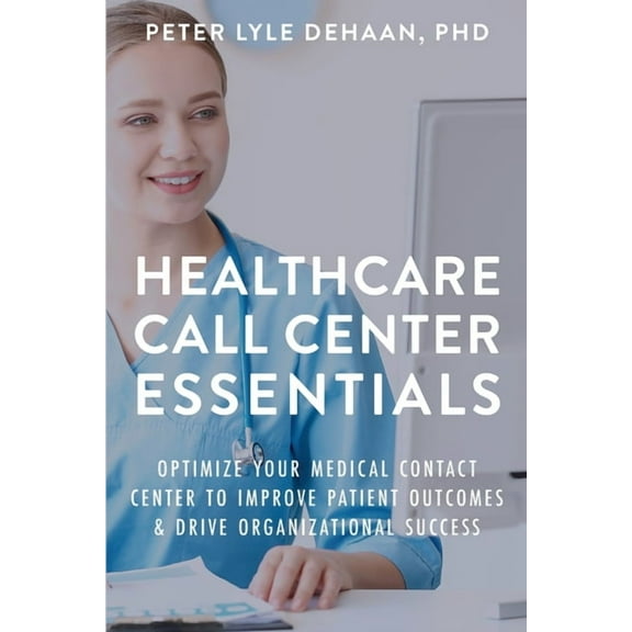 Call Center Success Healthcare Call Center Essentials: Optimize Your Medical Contact Center to Improve Patient Outcomes and Drive Organizati, (Paperback)