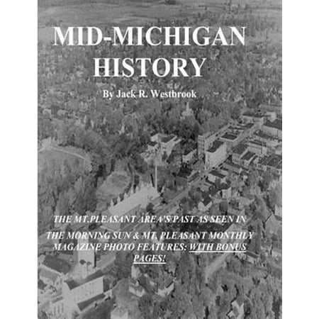 Mid-Michigan History: The Mt. Pleasant Area as Seen in the Morning Sun & Mt. Pleasant Monthly Magazine Photo Features: With Bonus Pages