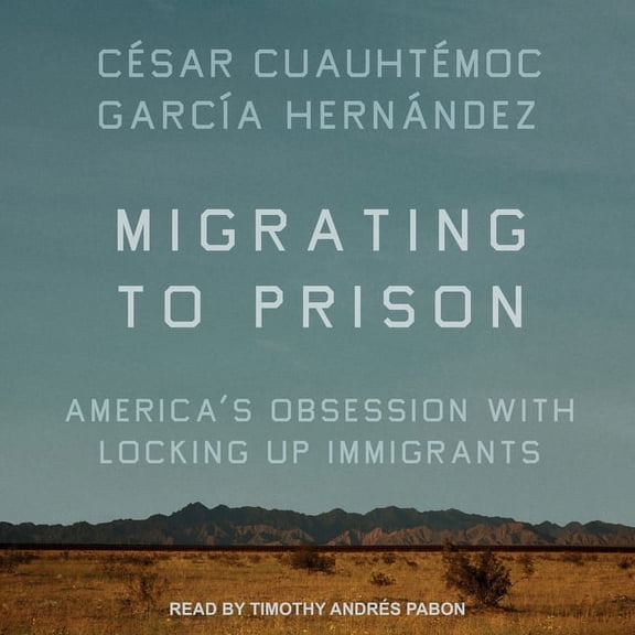 Migrating to Prison: America's Obsession with Locking Up Immigrants (Audiobook)