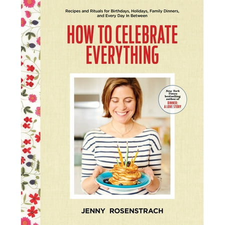 How to Celebrate Everything : Recipes and Rituals for Birthdays, Holidays, Family Dinners, and Every Day In (Best Way To Celebrate Birthday With Family)