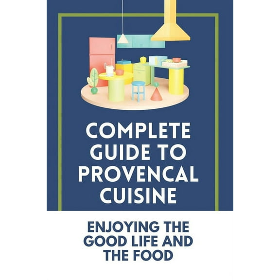 Complete Guide To Provencal Cuisine: Enjoying The Good Life And The Food: Povence France Cuisine