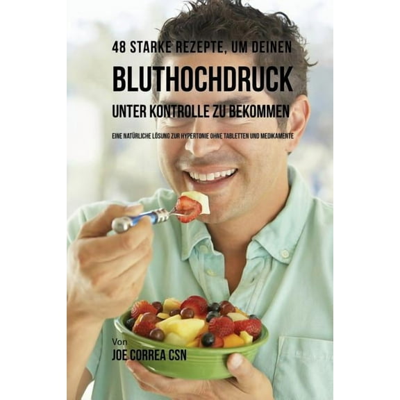 48 Starke Rezepte, um deinen Bluthochdruck unter Kontrolle zu bekommen: Eine natürliche Lösung zur Hypertonie ohne Table, (Paperback)