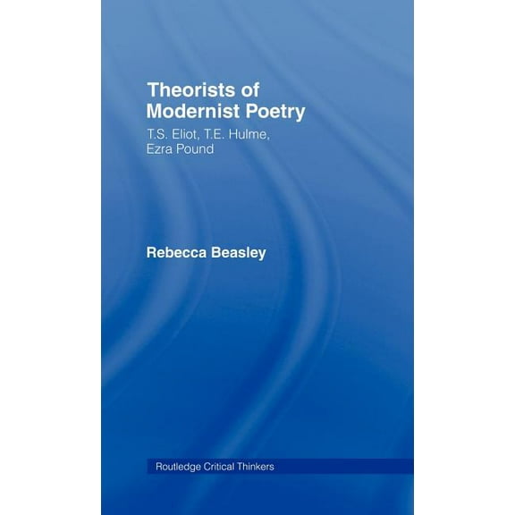 Routledge Critical Thinkers Theorists of Modernist Poetry: T.S. Eliot, T.E. Hulme, Ezra Pound, (Hardcover)
