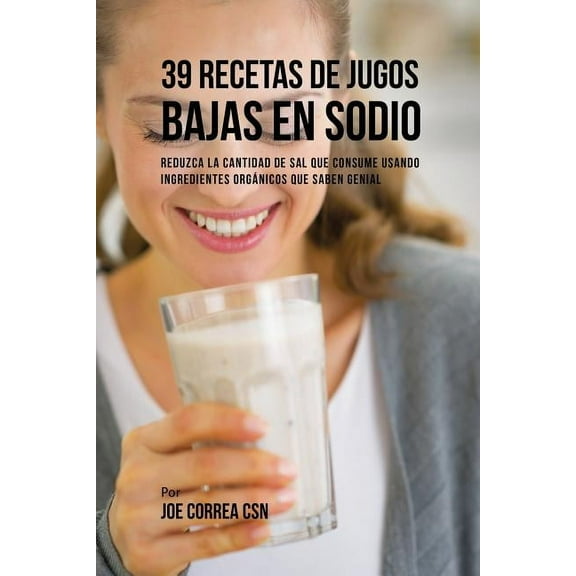 39 Recetas de Jugos Bajas En Sodio: Reduzca la Cantidad de Sal Que Consume Usando Ingredientes Orgánicos Que Saben Genial (Paperback)