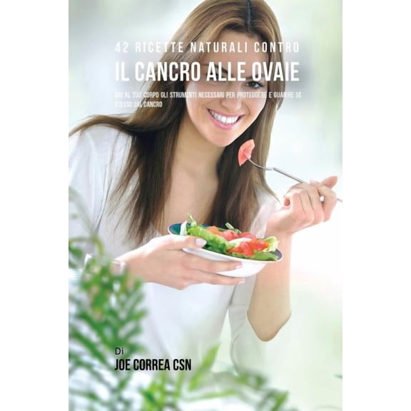 42 Ricette Naturali Contro Il Cancro Alle Ovaie: Dai Al Tuo Corpo Gli Strumenti Necessari Per Proteggere E Guarire Se St, (Paperback)