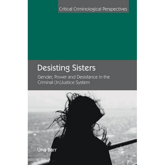 Critical Criminological Perspectives Desisting Sisters: Gender, Power and Desistance in the Criminal (In)Justice System, (Hardcover)