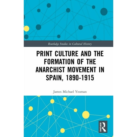 Routledge Studies in Cultural History Print Culture and the Formation of the Anarchist Movement in Spain, 1890-1915, (Hardcover)