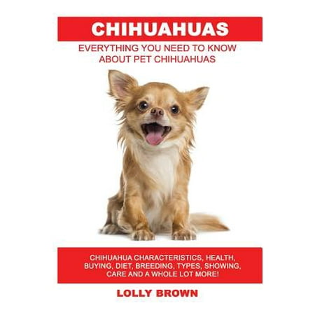 - Chihuahuas : Chihuahua Characteristics, Health, Buying, Diet, Breeding, Types, Showing, Care and a Whole Lot More! Everything You Need to Know about Pet Chihuahuas