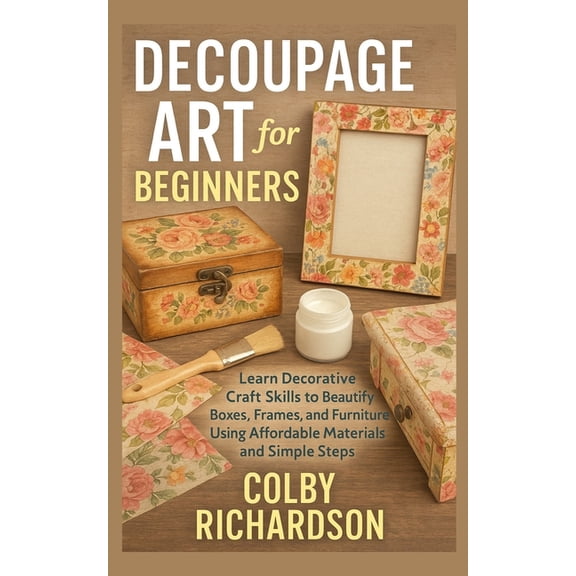 Decoupage Art for Beginners: Learn Decorative Craft Skills to Beautify Boxes, Frames, and Furniture Using Affordable Mat, (Paperback)